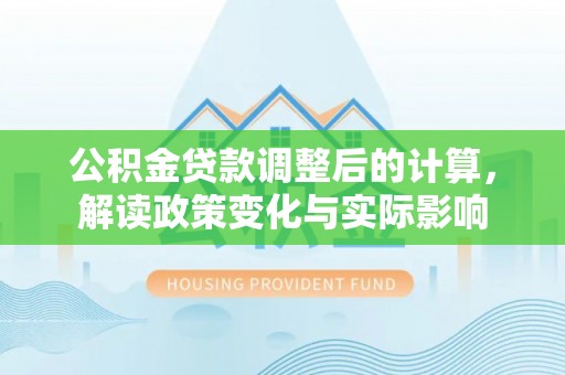 根河公积金贷款调整后的计算，解读政策变化与实际影响