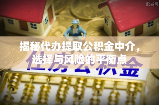 根河揭秘代办提取公积金中介，选择与风险的平衡点