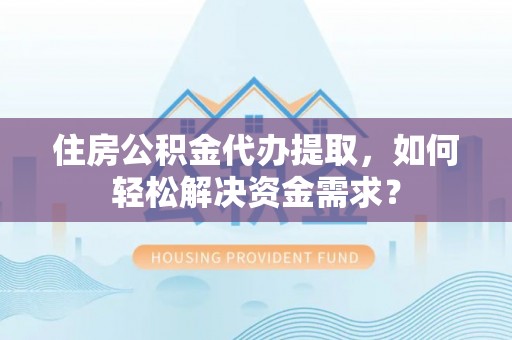 根河住房公积金代办提取，如何轻松解决资金需求？