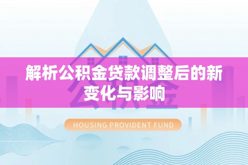 根河解析公积金贷款调整后的新变化与影响