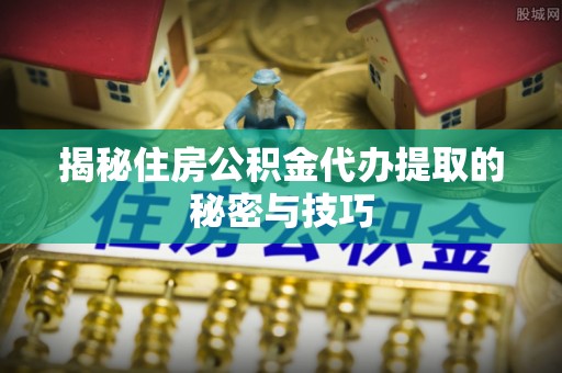 根河揭秘住房公积金代办提取的秘密与技巧