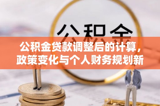 根河公积金贷款调整后的计算，政策变化与个人财务规划新思路