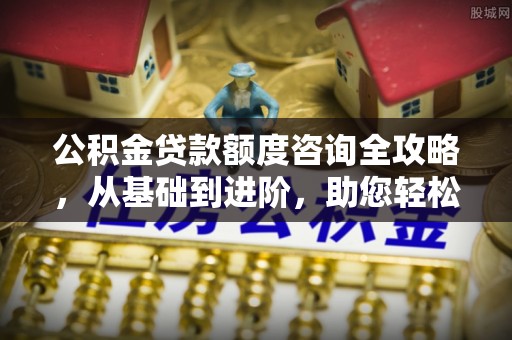 根河公积金贷款额度咨询全攻略，从基础到进阶，助您轻松掌握关键要点
