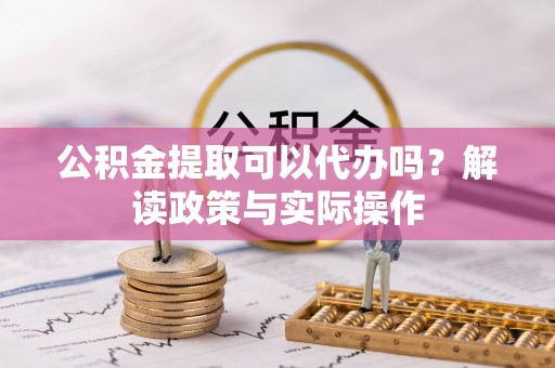 根河公积金提取可以代办吗？解读政策与实际操作