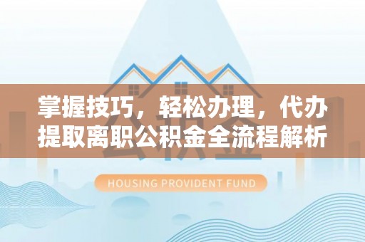 根河掌握技巧，轻松办理，代办提取离职公积金全流程解析