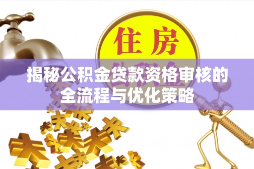 根河揭秘公积金贷款资格审核的全流程与优化策略