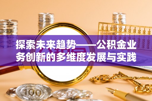 根河探索未来趋势——公积金业务创新的多维度发展与实践