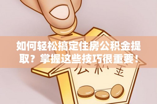 根河如何轻松搞定住房公积金提取？掌握这些技巧很重要！