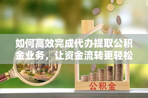 根河如何高效完成代办提取公积金业务，让资金流转更轻松
