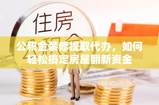根河公积金装修提取代办，如何轻松搞定房屋翻新资金
