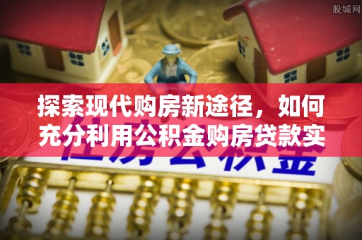 根河探索现代购房新途径，如何充分利用公积金购房贷款实现置业梦想