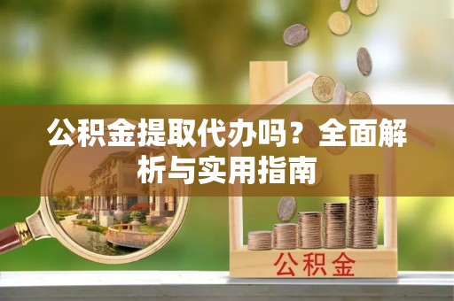 根河公积金提取代办吗？全面解析与实用指南