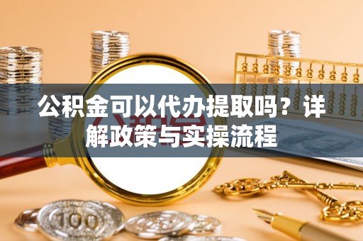 根河公积金可以代办提取吗？详解政策与实操流程