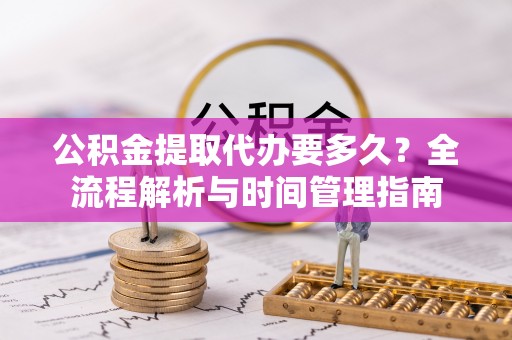 根河公积金提取代办要多久？全流程解析与时间管理指南
