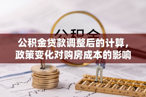 根河公积金贷款调整后的计算，政策变化对购房成本的影响与应对策略