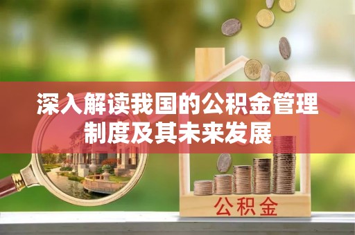 根河深入解读我国的公积金管理制度及其未来发展