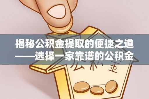 根河揭秘公积金提取的便捷之道——选择一家靠谱的公积金提取代办公司