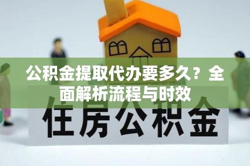 根河公积金提取代办要多久？全面解析流程与时效