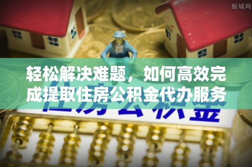 根河轻松解决难题，如何高效完成提取住房公积金代办服务