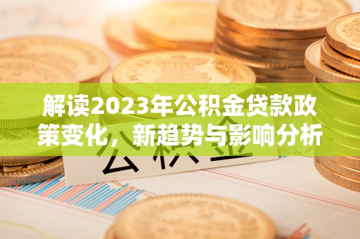 根河解读2023年公积金贷款政策变化，新趋势与影响分析