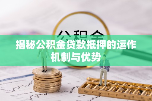 根河揭秘公积金贷款抵押的运作机制与优势