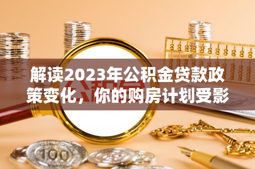 根河解读2023年公积金贷款政策变化，你的购房计划受影响了吗？