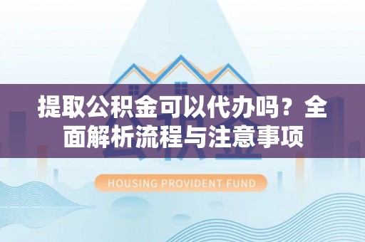 根河提取公积金可以代办吗？全面解析流程与注意事项