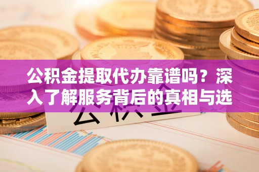 根河公积金提取代办靠谱吗？深入了解服务背后的真相与选择指南