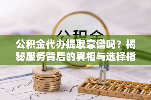 根河公积金代办提取靠谱吗？揭秘服务背后的真相与选择指南