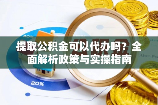 根河提取公积金可以代办吗？全面解析政策与实操指南