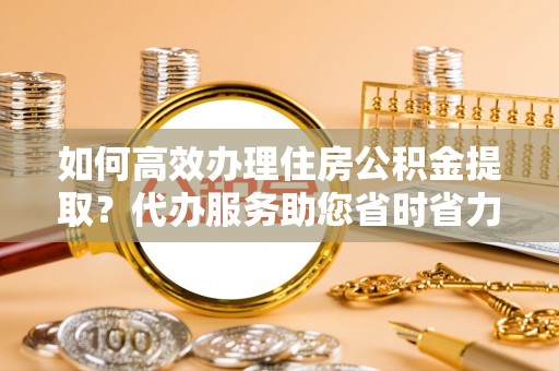 根河如何高效办理住房公积金提取？代办服务助您省时省力