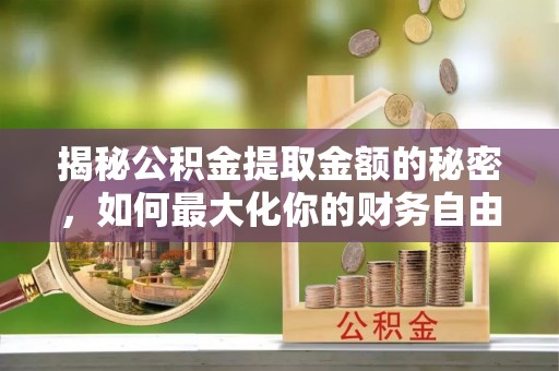 根河揭秘公积金提取金额的秘密，如何最大化你的财务自由