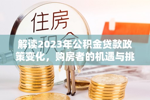 根河解读2023年公积金贷款政策变化，购房者的机遇与挑战