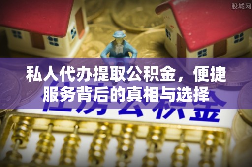 根河私人代办提取公积金，便捷服务背后的真相与选择