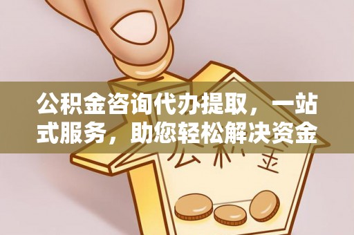 根河公积金咨询代办提取，一站式服务，助您轻松解决资金难题
