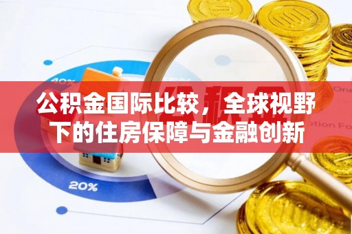 根河公积金国际比较，全球视野下的住房保障与金融创新