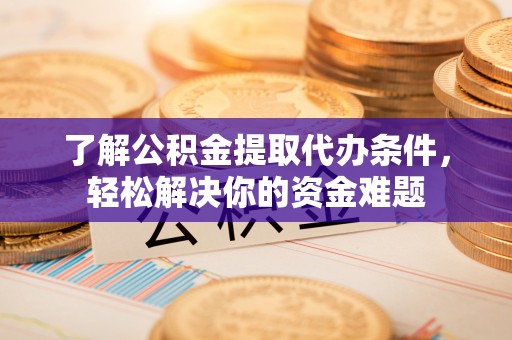 根河了解公积金提取代办条件，轻松解决你的资金难题