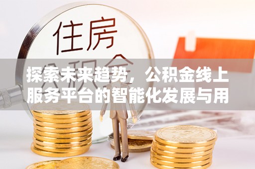 根河探索未来趋势，公积金线上服务平台的智能化发展与用户便利性提升