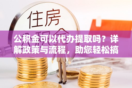 根河公积金可以代办提取吗？详解政策与流程，助您轻松搞定！