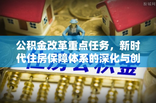 根河公积金改革重点任务，新时代住房保障体系的深化与创新