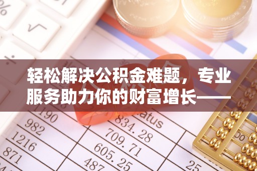根河轻松解决公积金难题，专业服务助力你的财富增长——代办公积金提取