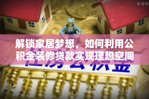 根河解锁家居梦想，如何利用公积金装修贷款实现理想空间