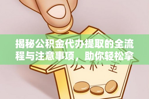 根河揭秘公积金代办提取的全流程与注意事项，助你轻松拿回属于自己的钱