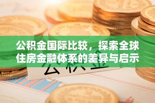 根河公积金国际比较，探索全球住房金融体系的差异与启示