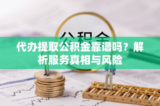 根河代办提取公积金靠谱吗？解析服务真相与风险