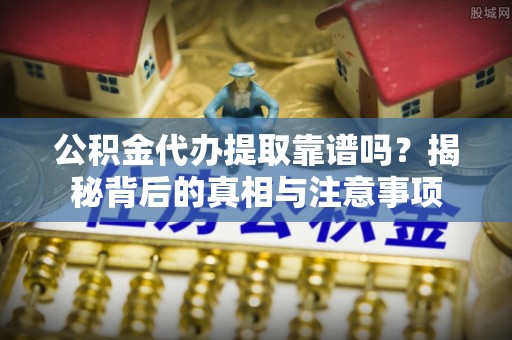 根河公积金代办提取靠谱吗？揭秘背后的真相与注意事项