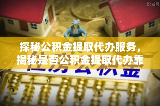 根河探秘公积金提取代办服务，揭秘是否公积金提取代办靠谱吗？
