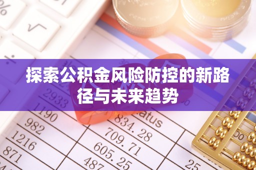 根河探索公积金风险防控的新路径与未来趋势