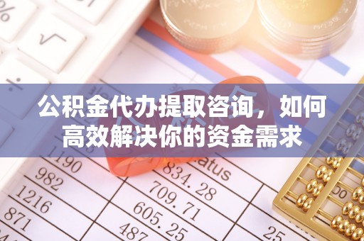 根河公积金代办提取咨询，如何高效解决你的资金需求