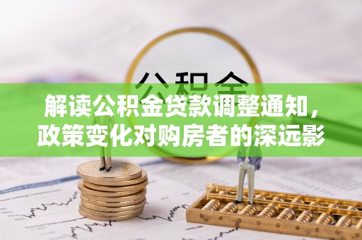 根河解读公积金贷款调整通知，政策变化对购房者的深远影响